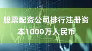 股票配资公司排行注册资本1000万人民币