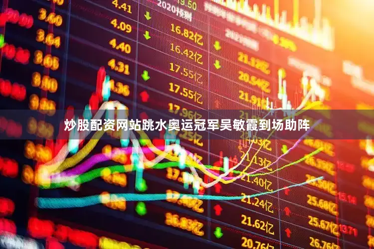 炒股配资网站跳水奥运冠军吴敏霞到场助阵