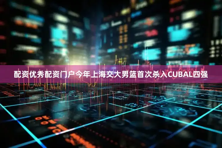 配资优秀配资门户今年上海交大男篮首次杀入CUBAL四强