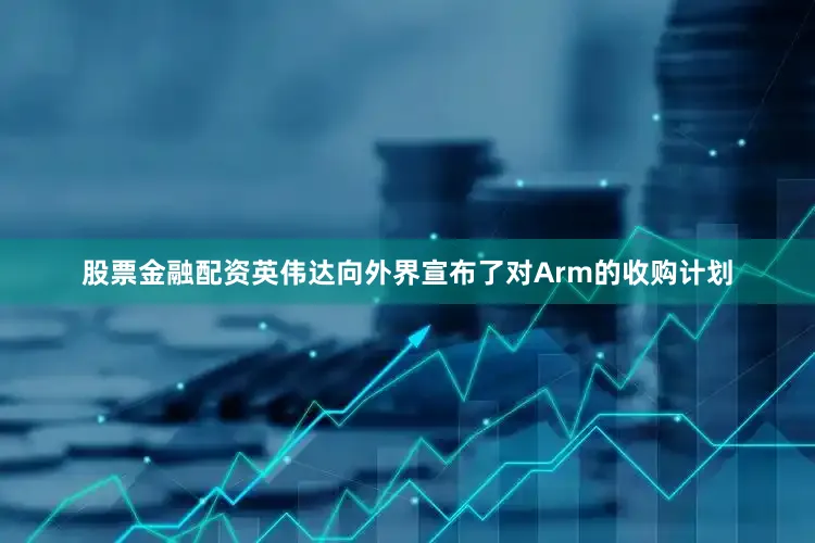 股票金融配资英伟达向外界宣布了对Arm的收购计划