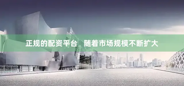 正规的配资平台   随着市场规模不断扩大