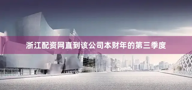 浙江配资网直到该公司本财年的第三季度