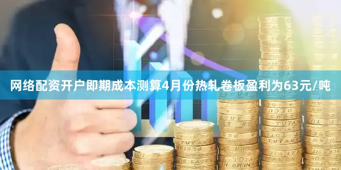 网络配资开户即期成本测算4月份热轧卷板盈利为63元/吨