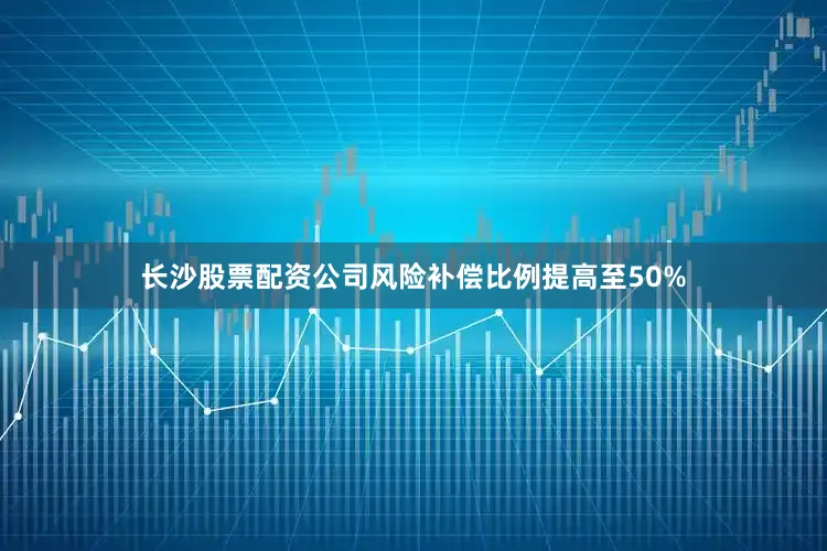 长沙股票配资公司风险补偿比例提高至50%