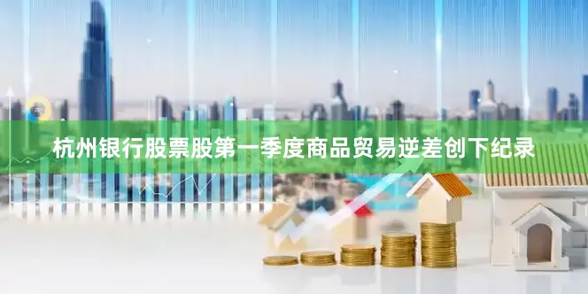 杭州银行股票股第一季度商品贸易逆差创下纪录