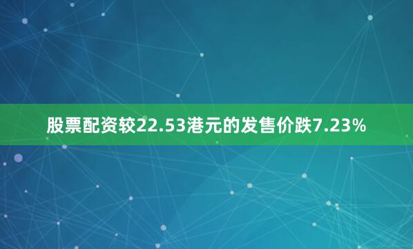股票配资较22.53港元的发售价跌7.23%