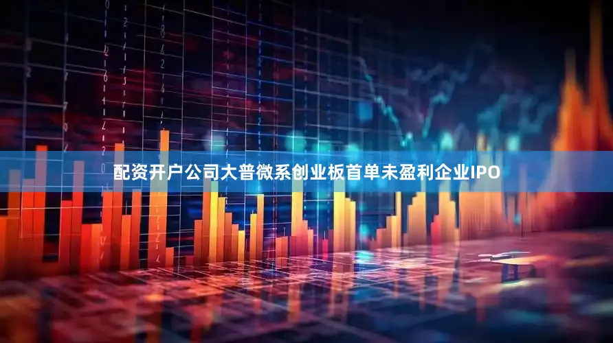 配资开户公司大普微系创业板首单未盈利企业IPO