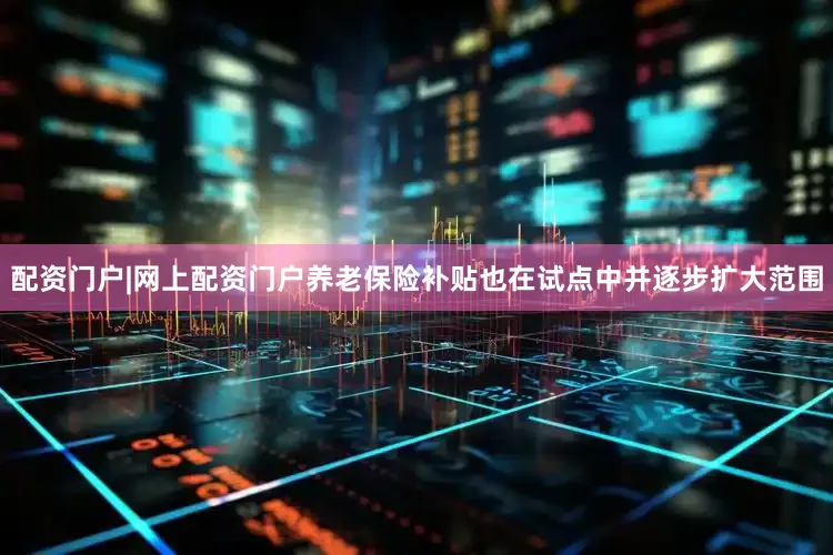 配资门户|网上配资门户养老保险补贴也在试点中并逐步扩大范围