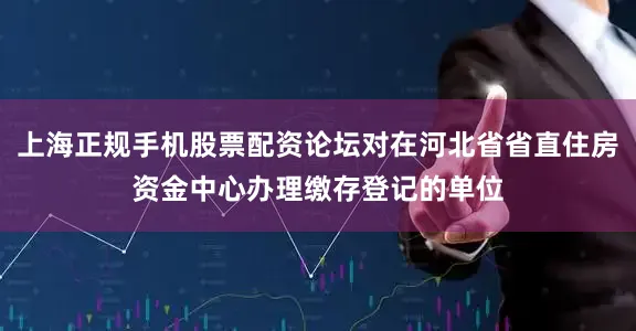上海正规手机股票配资论坛对在河北省省直住房资金中心办理缴存登记的单位