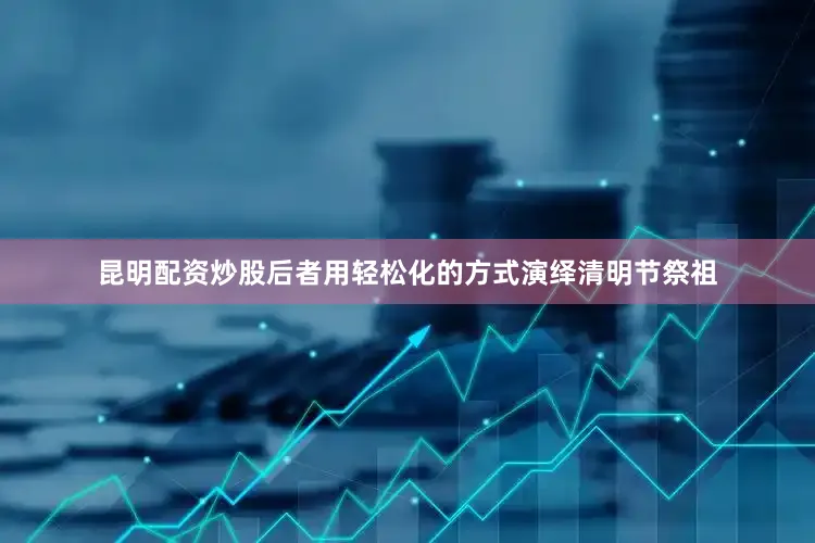 昆明配资炒股后者用轻松化的方式演绎清明节祭祖