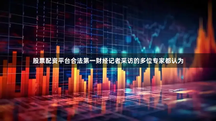 股票配资平台合法第一财经记者采访的多位专家都认为