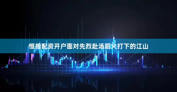 恒指配资开户面对先烈赴汤蹈火打下的江山