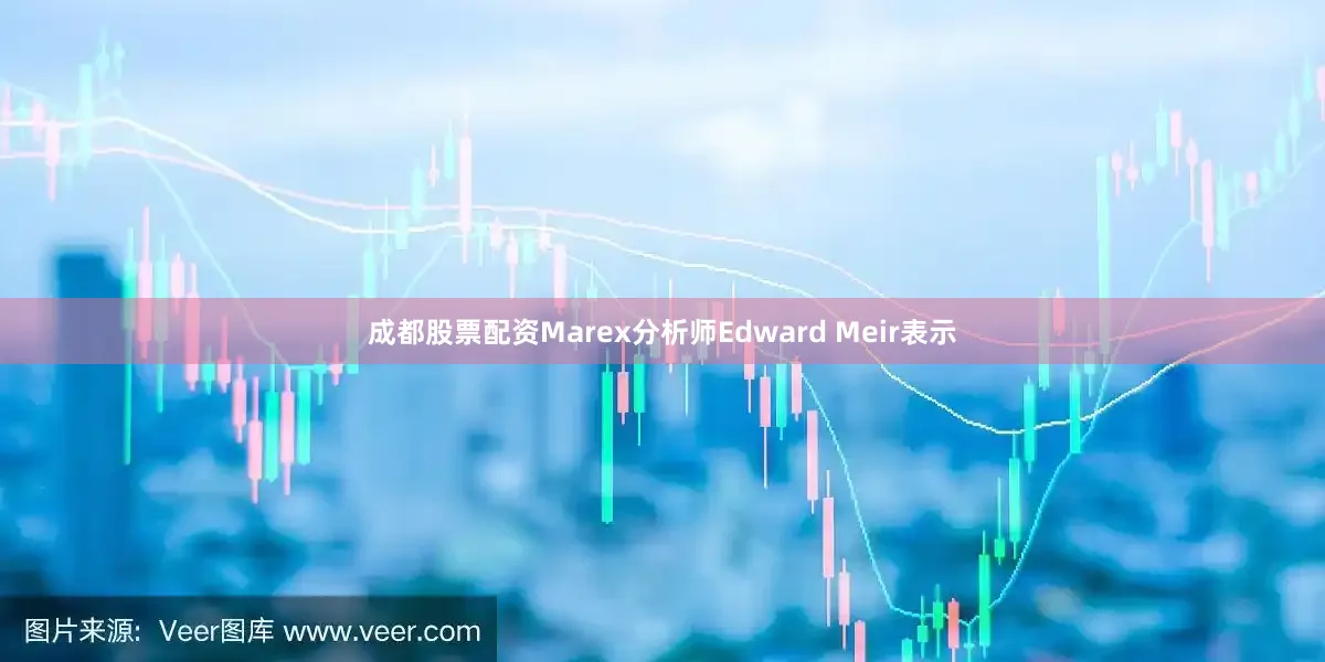 成都股票配资　　Marex分析师Edward Meir表示