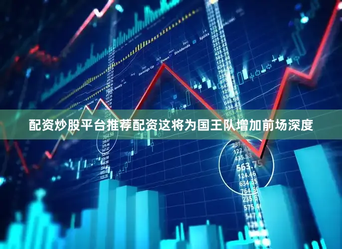 配资炒股平台推荐配资这将为国王队增加前场深度