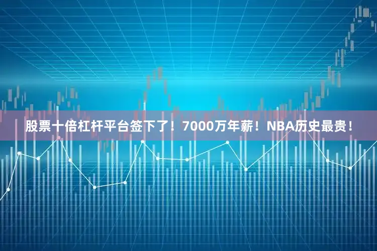股票十倍杠杆平台签下了！7000万年薪！NBA历史最贵！