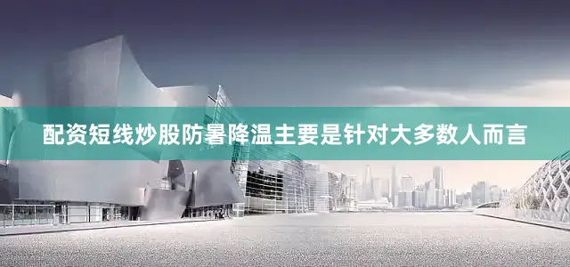 配资短线炒股防暑降温主要是针对大多数人而言