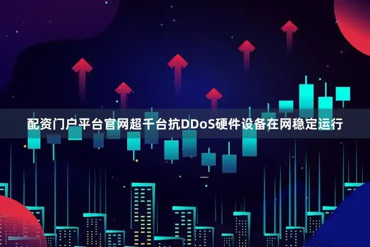 配资门户平台官网超千台抗DDoS硬件设备在网稳定运行