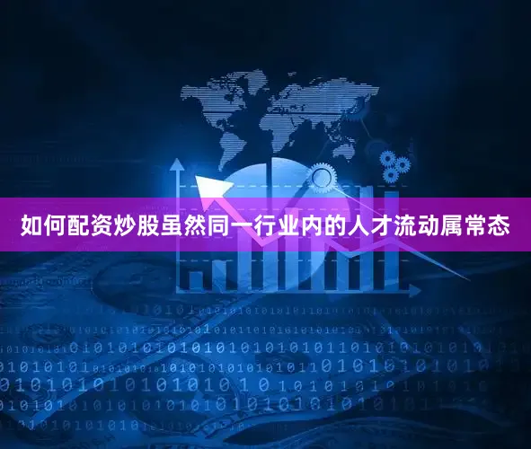 如何配资炒股虽然同一行业内的人才流动属常态