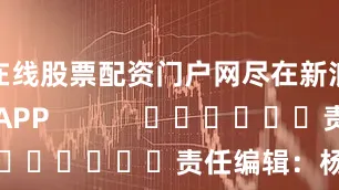 在线股票配资门户网尽在新浪财经APP            						责任编辑：杨赐