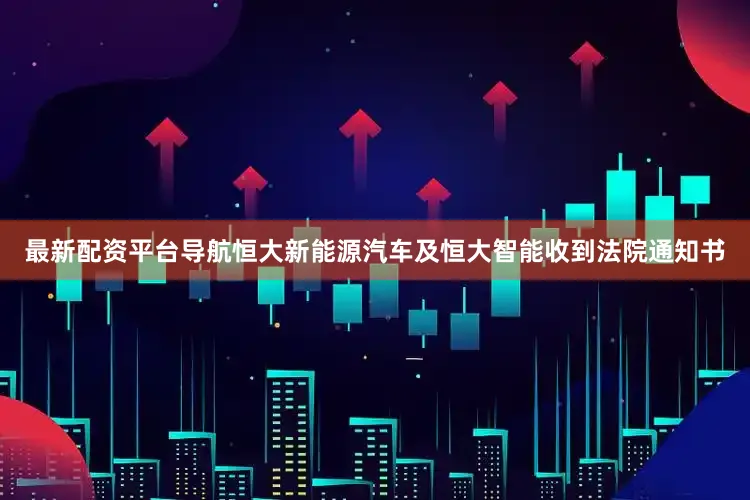 最新配资平台导航恒大新能源汽车及恒大智能收到法院通知书