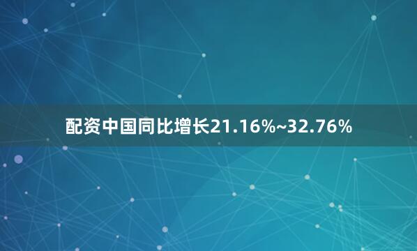 配资中国同比增长21.16%~32.76%