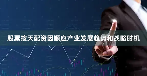 股票按天配资因顺应产业发展趋势和战略时机