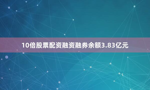 10倍股票配资融资融券余额3.83亿元