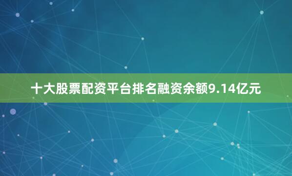 十大股票配资平台排名融资余额9.14亿元