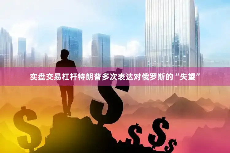 实盘交易杠杆特朗普多次表达对俄罗斯的“失望”