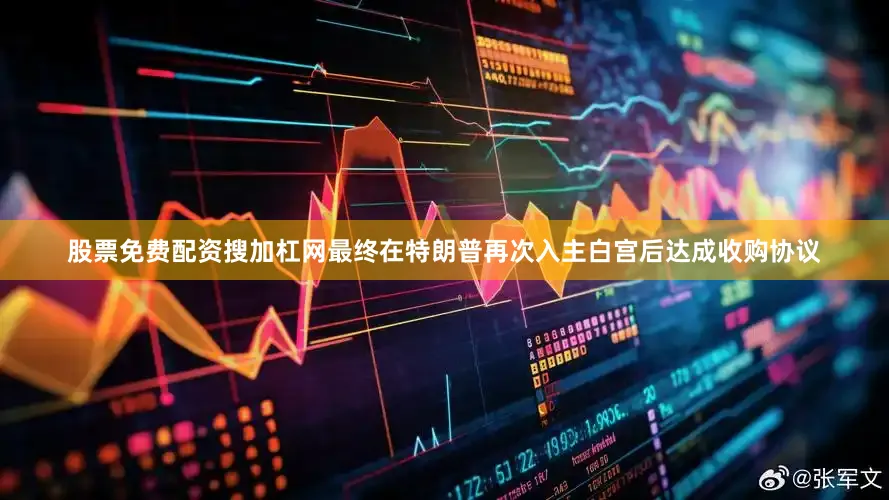 股票免费配资搜加杠网最终在特朗普再次入主白宫后达成收购协议