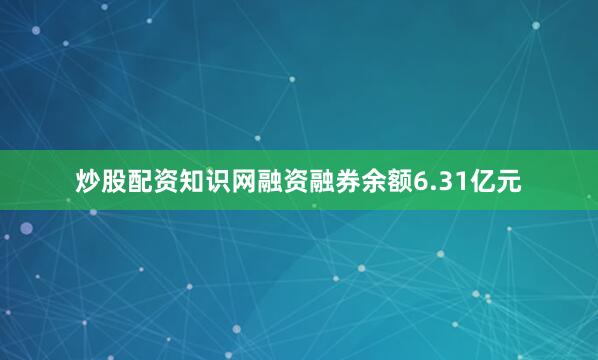 炒股配资知识网融资融券余额6.31亿元