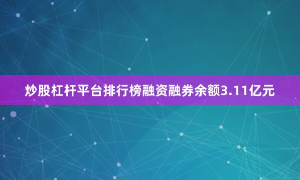 炒股杠杆平台排行榜融资融券余额3.11亿元