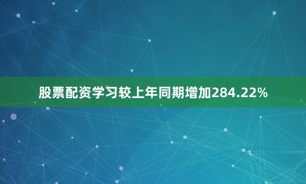 股票配资学习较上年同期增加284.22%