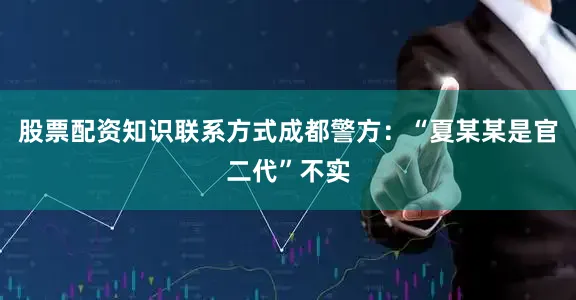 股票配资知识联系方式成都警方：“夏某某是官二代”不实