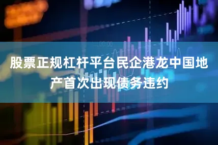 股票正规杠杆平台民企港龙中国地产首次出现债务违约