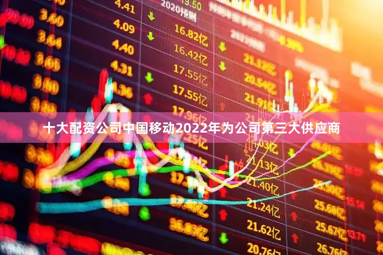 十大配资公司中国移动2022年为公司第三大供应商
