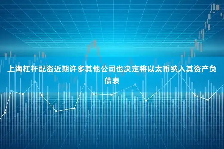 上海杠杆配资近期许多其他公司也决定将以太币纳入其资产负债表