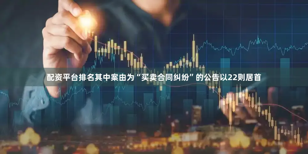 配资平台排名其中案由为“买卖合同纠纷”的公告以22则居首