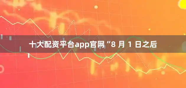 十大配资平台app官网“8 月 1 日之后