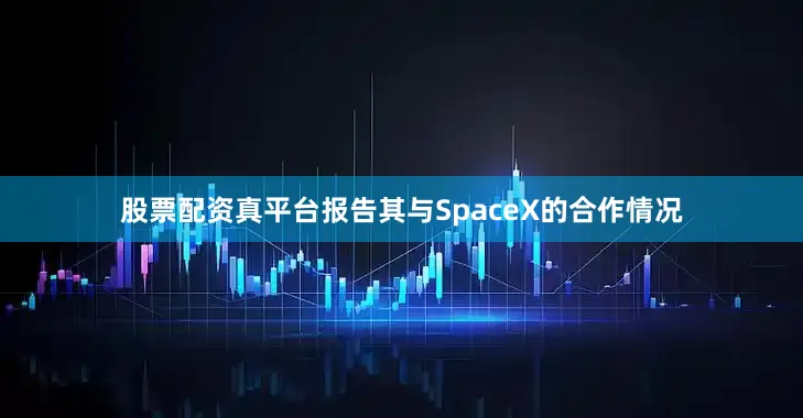 股票配资真平台报告其与SpaceX的合作情况