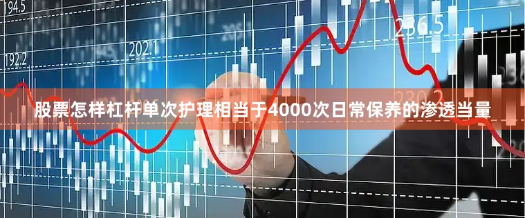 股票怎样杠杆单次护理相当于4000次日常保养的渗透当量