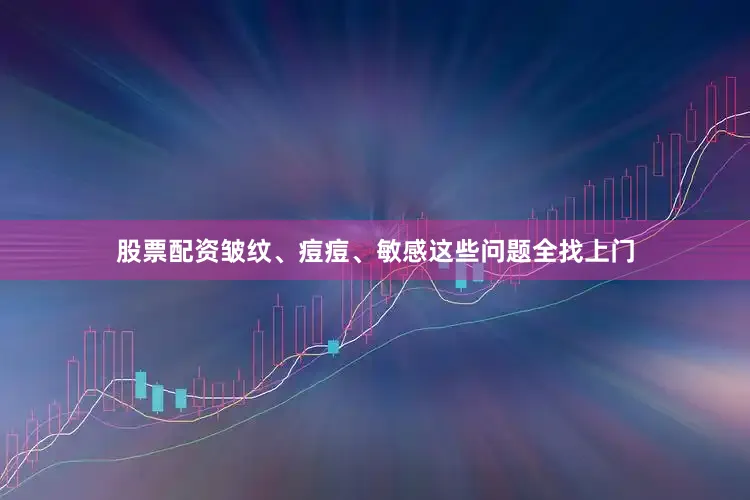 股票配资皱纹、痘痘、敏感这些问题全找上门