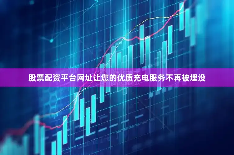 股票配资平台网址让您的优质充电服务不再被埋没