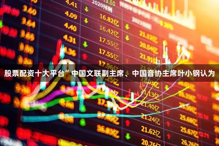 股票配资十大平台”中国文联副主席、中国音协主席叶小钢认为