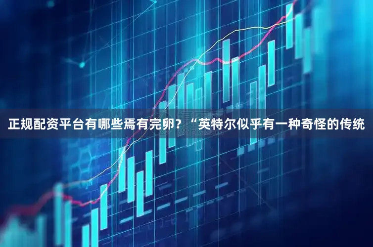 正规配资平台有哪些焉有完卵？　　“英特尔似乎有一种奇怪的传统