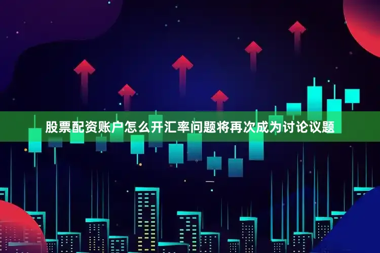 股票配资账户怎么开汇率问题将再次成为讨论议题