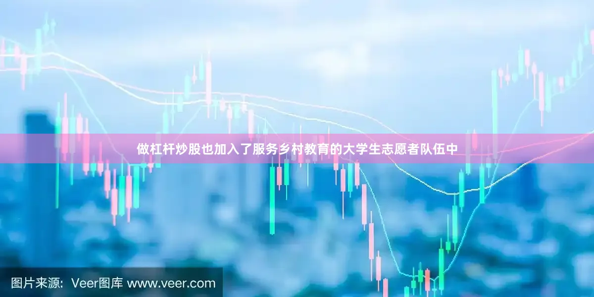 做杠杆炒股也加入了服务乡村教育的大学生志愿者队伍中