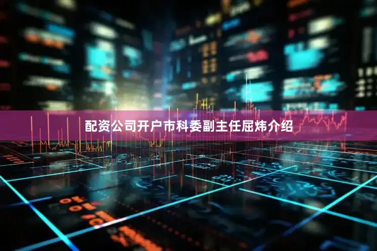 配资公司开户市科委副主任屈炜介绍