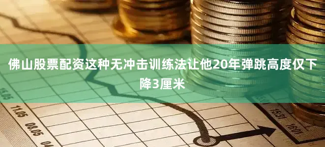 佛山股票配资这种无冲击训练法让他20年弹跳高度仅下降3厘米