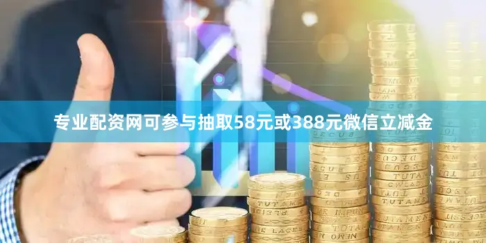 专业配资网可参与抽取58元或388元微信立减金